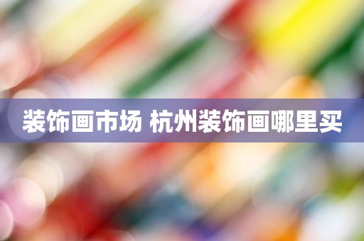 装饰画市场 杭州装饰画哪里买