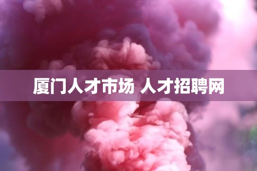 厦门人才市场 人才招聘网