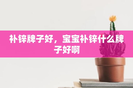 补锌牌子好，宝宝补锌什么牌子好啊