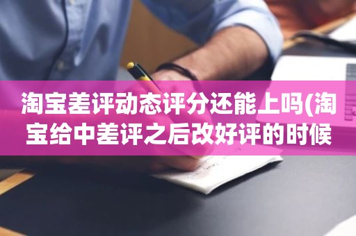 淘宝差评动态评分还能上吗(淘宝给中差评之后改好评的时候商品的动态评分能改吗)