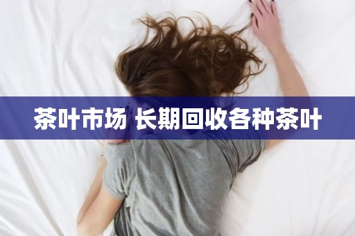 茶叶市场 长期回收各种茶叶