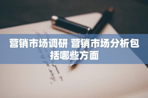 营销市场调研 营销市场分析包括哪些方面