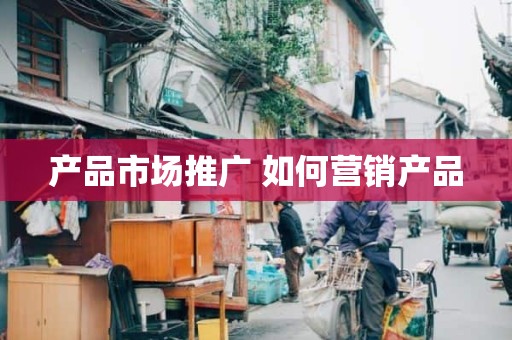 产品市场推广 如何营销产品