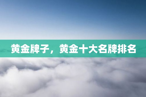 黄金牌子，黄金十大名牌排名