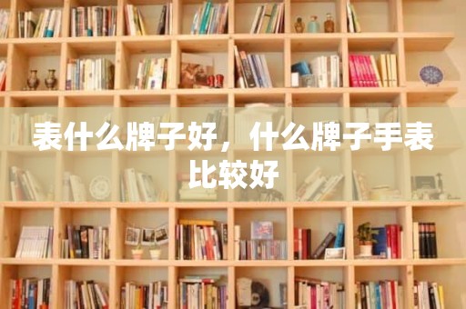 表什么牌子好，什么牌子手表比较好