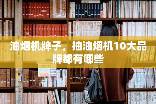 油烟机牌子，抽油烟机10大品牌都有哪些