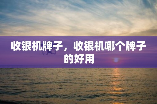 收银机牌子，收银机哪个牌子的好用