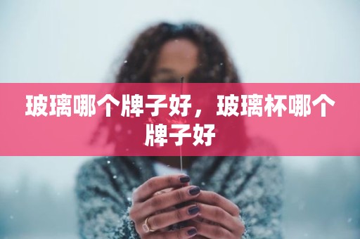 玻璃哪个牌子好，玻璃杯哪个牌子好