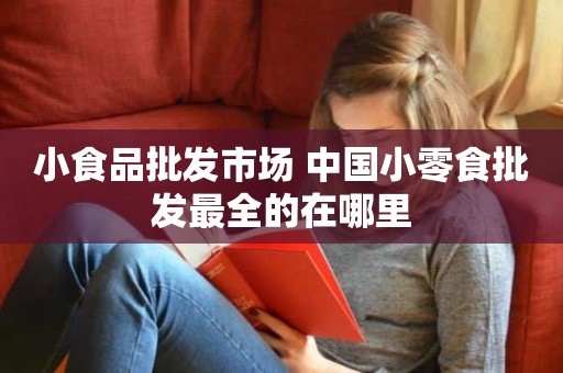 小食品批发市场 中国小零食批发最全的在哪里
