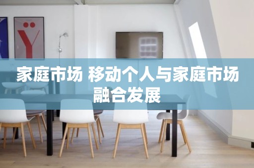 家庭市场 移动个人与家庭市场融合发展