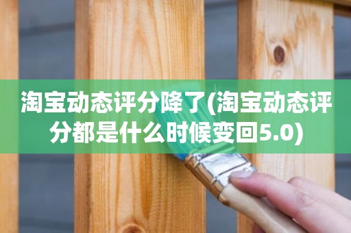 淘宝动态评分降了(淘宝动态评分都是什么时候变回5.0)
