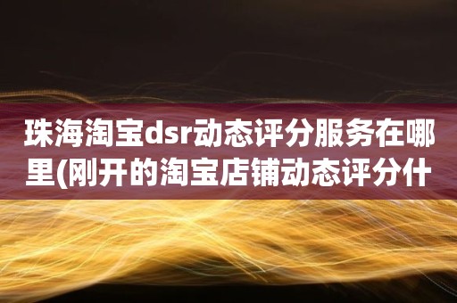 珠海淘宝dsr动态评分服务在哪里(刚开的淘宝店铺动态评分什么时候开始显示)