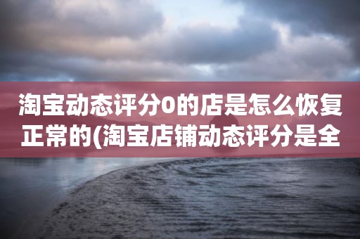 淘宝动态评分0的店是怎么恢复正常的(淘宝店铺动态评分是全部是零分这代表什么意思)