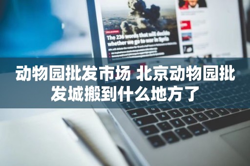 动物园批发市场 北京动物园批发城搬到什么地方了