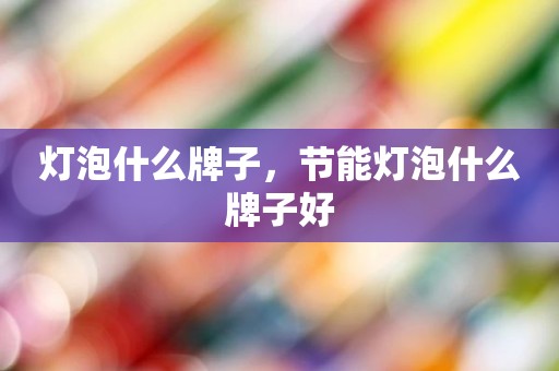 灯泡什么牌子，节能灯泡什么牌子好