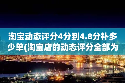 淘宝动态评分4分到4.8分补多少单(淘宝店的动态评分全部为4.0升到4.8左右需要多少单)