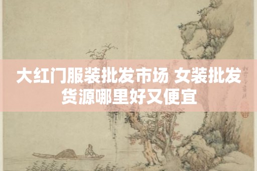 大红门服装批发市场 女装批发货源哪里好又便宜