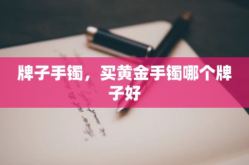 牌子手镯，买黄金手镯哪个牌子好