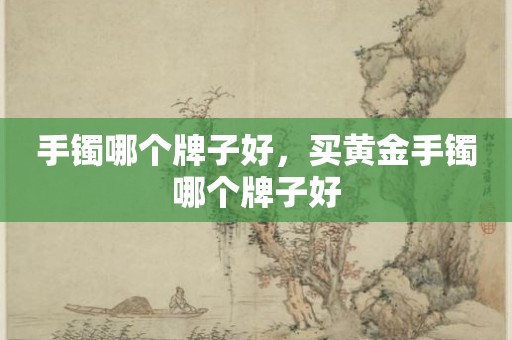 手镯哪个牌子好，买黄金手镯哪个牌子好