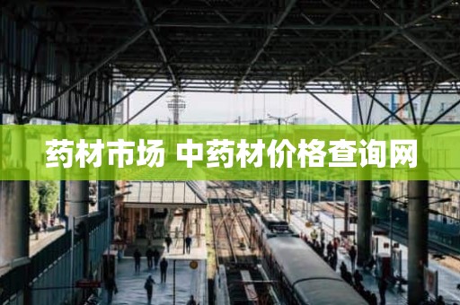 药材市场 中药材价格查询网