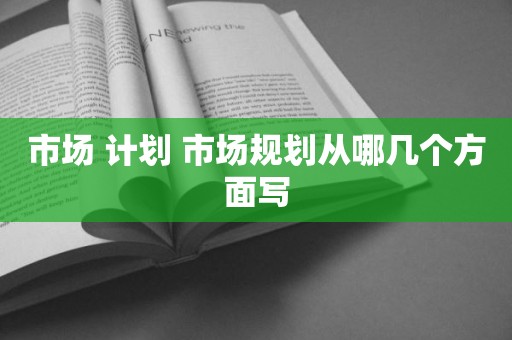 市场 计划 市场规划从哪几个方面写