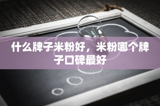 什么牌子米粉好，米粉哪个牌子口碑最好