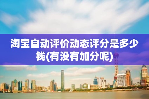 淘宝自动评价动态评分是多少钱(有没有加分呢)