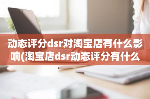 动态评分dsr对淘宝店有什么影响(淘宝店dsr动态评分有什么影响吗)