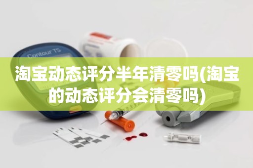 淘宝动态评分半年清零吗(淘宝的动态评分会清零吗)