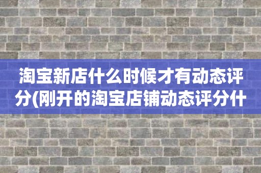 淘宝新店什么时候才有动态评分(刚开的淘宝店铺动态评分什么时候开始显示)