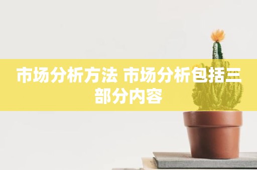 市场分析方法 市场分析包括三部分内容