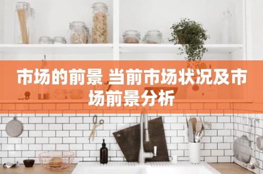 市场的前景 当前市场状况及市场前景分析