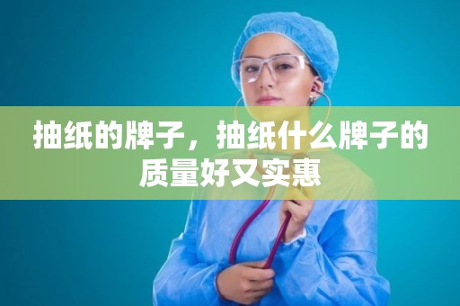 抽纸的牌子，抽纸什么牌子的质量好又实惠