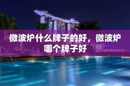 微波炉什么牌子的好，微波炉哪个牌子好