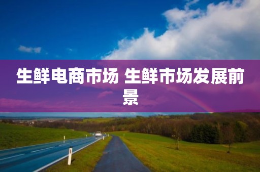 生鲜电商市场 生鲜市场发展前景