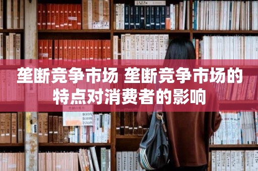 垄断竞争市场 垄断竞争市场的特点对消费者的影响