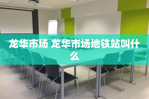 龙华市场 龙华市场地铁站叫什么