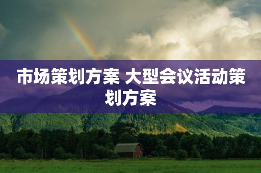 市场策划方案 大型会议活动策划方案