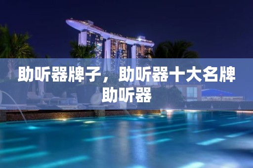 助听器牌子，助听器十大名牌助听器