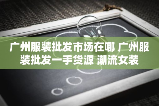 广州服装批发市场在哪 广州服装批发一手货源 潮流女装