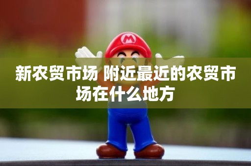 新农贸市场 附近最近的农贸市场在什么地方