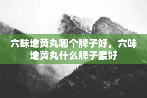六味地黄丸哪个牌子好，六味地黄丸什么牌子最好