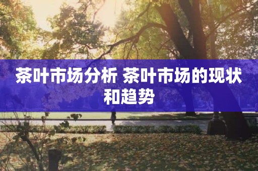 茶叶市场分析 茶叶市场的现状和趋势
