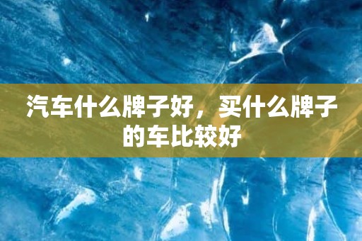 汽车什么牌子好，买什么牌子的车比较好