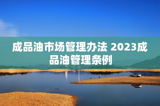 成品油市场管理办法 2023成品油管理条例
