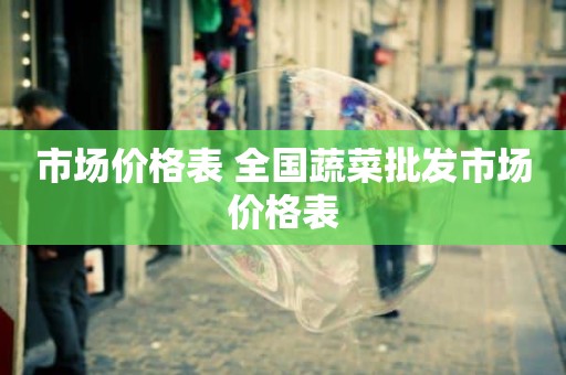 市场价格表 全国蔬菜批发市场价格表