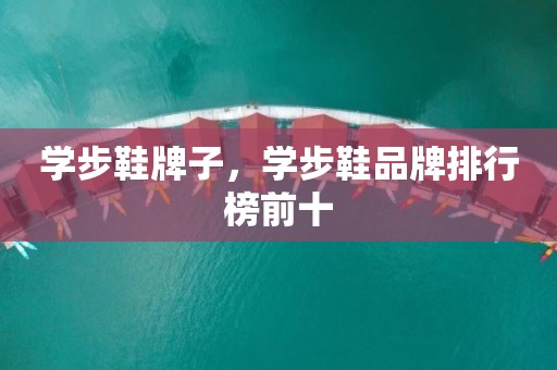 学步鞋牌子，学步鞋品牌排行榜前十