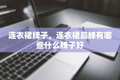 连衣裙牌子，连衣裙品牌有哪些什么牌子好