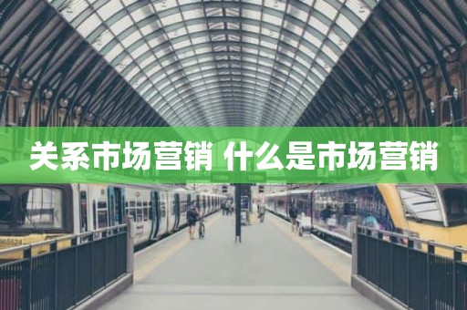 关系市场营销 什么是市场营销