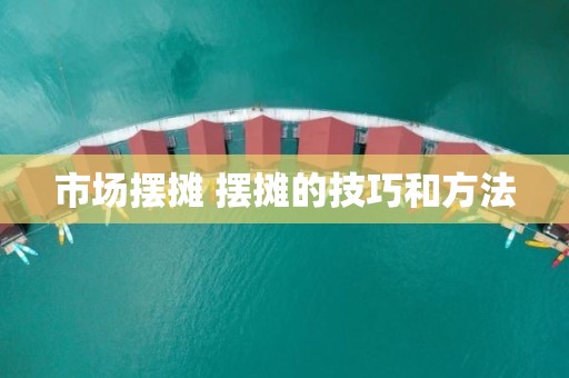 市场摆摊 摆摊的技巧和方法